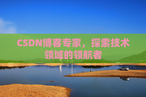 CSDN博客专家，探索技术领域的领航者